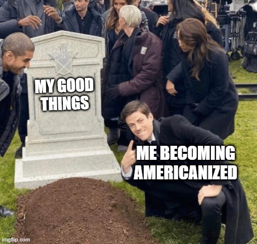 I want to be an Americanized good thing | MY GOOD THINGS; ME BECOMING AMERICANIZED | image tagged in grant gustin over grave,memes,funny | made w/ Imgflip meme maker