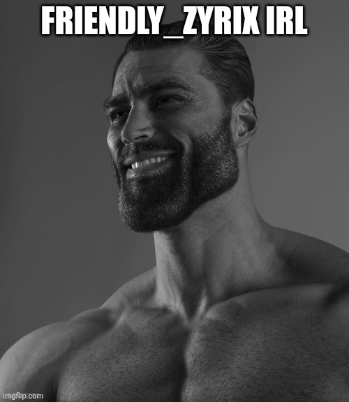 Giga Chad | FRIENDLY_ZYRIX IRL | image tagged in giga chad | made w/ Imgflip meme maker