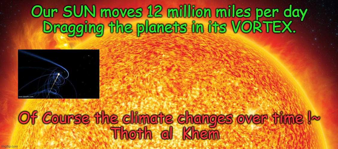 SUN MOVES 12 MILLION MILES EVERY DAY | Our SUN moves 12 million miles per day
Dragging the planets in its VORTEX. Of Course the climate changes over time !~

Thoth  al  Khem | image tagged in climate change,flat earth,solar sytem,save the planet | made w/ Imgflip meme maker