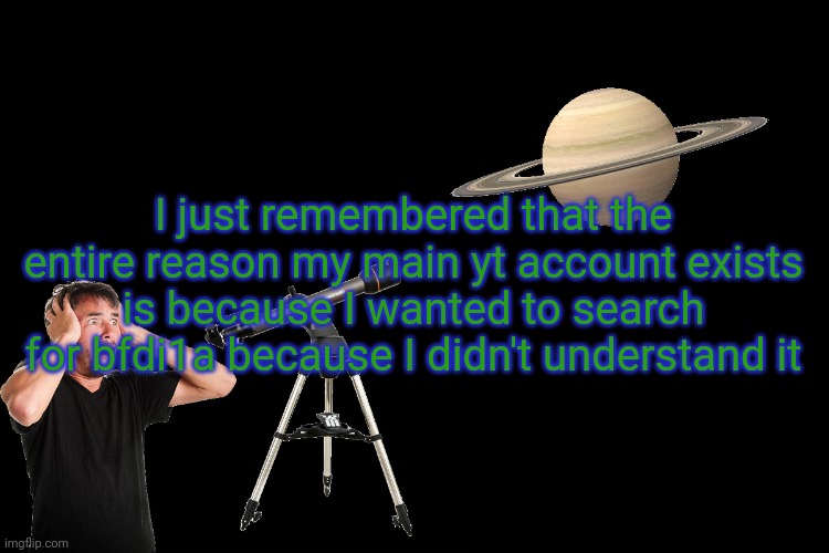 I'm being real here | I just remembered that the entire reason my main yt account exists is because I wanted to search for bfdi1a because I didn't understand it | image tagged in white guy panicking while viewing saturn from a telescope,l1ml4m,l1m_l4m | made w/ Imgflip meme maker