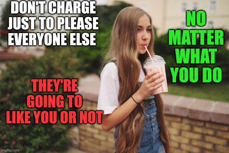 Don't worry | DON'T CHARGE JUST TO PLEASE EVERYONE ELSE; NO MATTER WHAT YOU DO; THEY'RE GOING TO LIKE YOU OR NOT | image tagged in milkshake | made w/ Imgflip meme maker