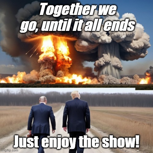 Together untill the end | Together we go, until it all ends; Just enjoy the show! | image tagged in politics,world war 3,russian,usa,nuclear explosion | made w/ Imgflip meme maker