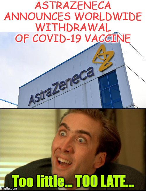 Admitting the obvious...  TOO LATE | ASTRAZENECA ANNOUNCES WORLDWIDE WITHDRAWAL OF COVID-19 VACCINE; Too little... TOO LATE... | image tagged in blood on their hands,never forget,never forgive,everyone pushing for mandatory covid vaccine,guilty | made w/ Imgflip meme maker