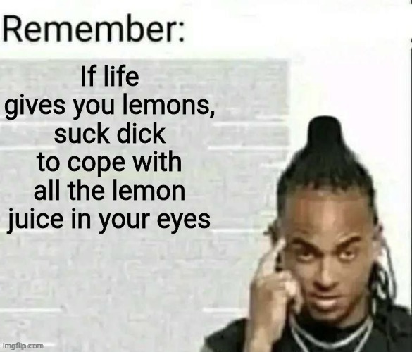 Wise message | If life gives you lemons, suck dick to cope with all the lemon juice in your eyes | image tagged in remember | made w/ Imgflip meme maker