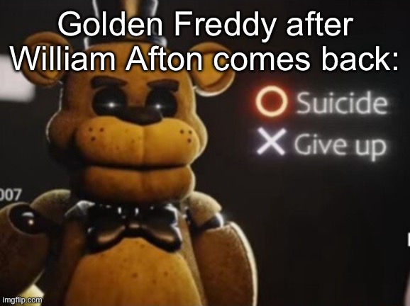 Golden Freddy Suicide or Give Up | Golden Freddy after William Afton comes back: | image tagged in golden freddy suicide or give up | made w/ Imgflip meme maker