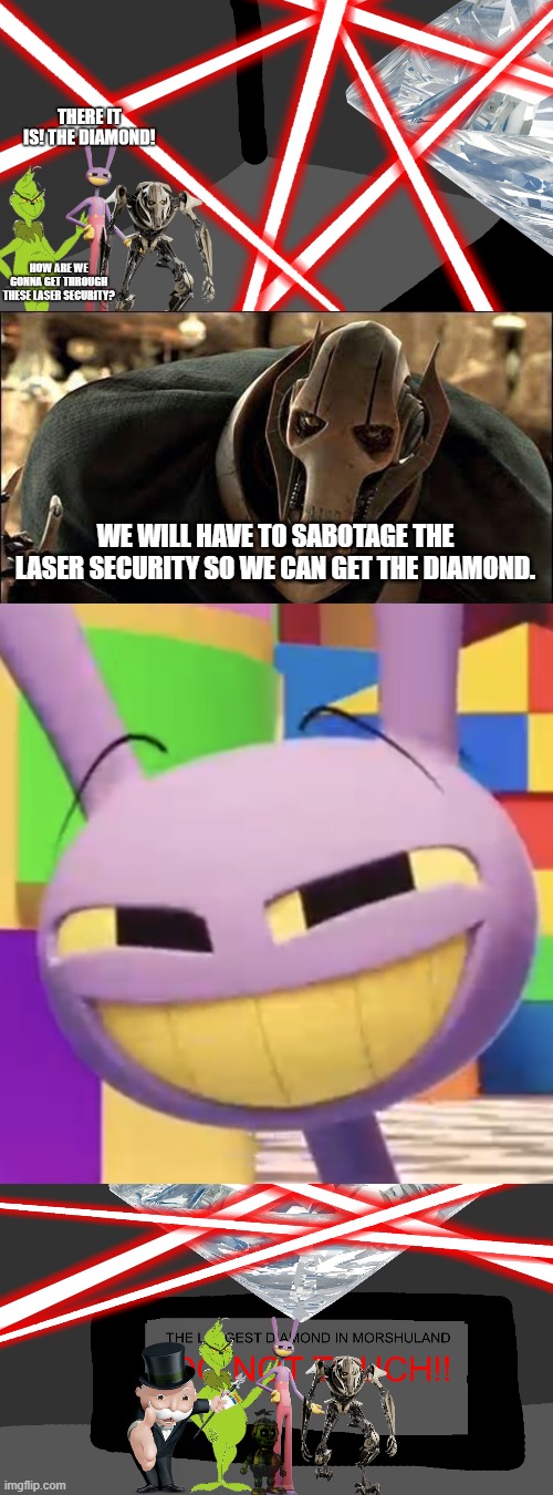 The Diamond Heist | WE WILL HAVE TO SABOTAGE THE LASER SECURITY SO WE CAN GET THE DIAMOND. | image tagged in general grievous,smug jax | made w/ Imgflip meme maker