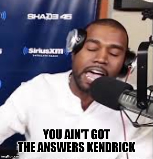 You Ain't Got the Answers | YOU AIN'T GOT THE ANSWERS KENDRICK | image tagged in kanye west,kendrick lamar,drake,beef,hip hop,funny | made w/ Imgflip meme maker