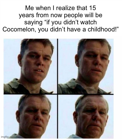 Title | Me when I realize that 15 years from now people will be saying “if you didn’t watch Cocomelon, you didn’t have a childhood!” | image tagged in matt damon gets older | made w/ Imgflip meme maker