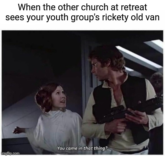 Youth group vans amiright? | When the other church at retreat sees your youth group's rickety old van | image tagged in you came in that thing,youth group,van,church | made w/ Imgflip meme maker
