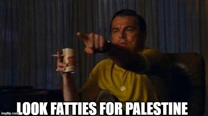 Yep | LOOK FATTIES FOR PALESTINE | image tagged in lenardo decaprio,democrats | made w/ Imgflip meme maker