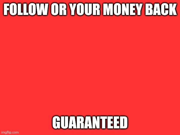 FOLLOW OR YOUR MONEY BACK; GUARANTEED | made w/ Imgflip meme maker