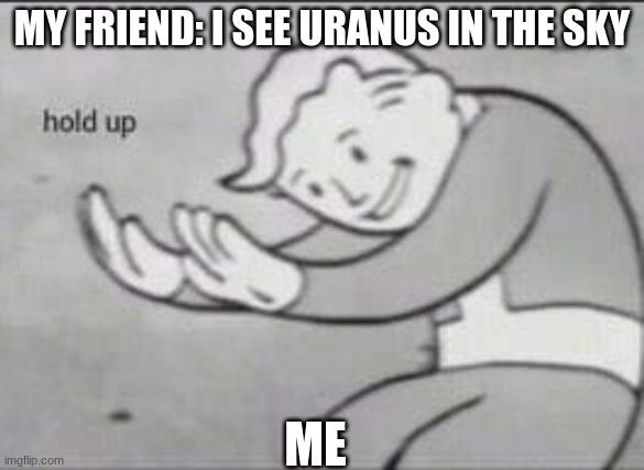 why | MY FRIEND: I SEE URANUS IN THE SKY; ME | image tagged in fallout hold up | made w/ Imgflip meme maker