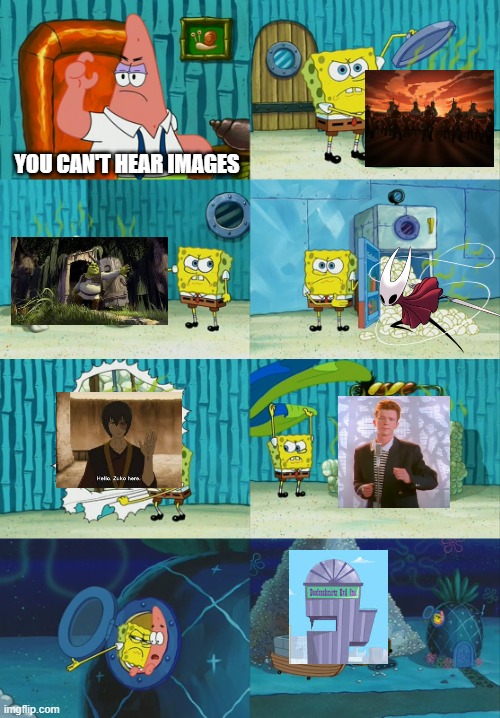 You can hear images | YOU CAN'T HEAR IMAGES | image tagged in hollow knight,avatar the last airbender,phineas and ferb,shrek,rickroll,you can't hear pictures | made w/ Imgflip meme maker