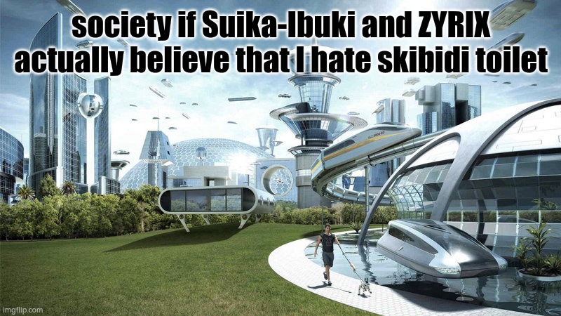 The World If... | society if Suika-Ibuki and ZYRIX actually believe that I hate skibidi toilet | image tagged in the world if | made w/ Imgflip meme maker