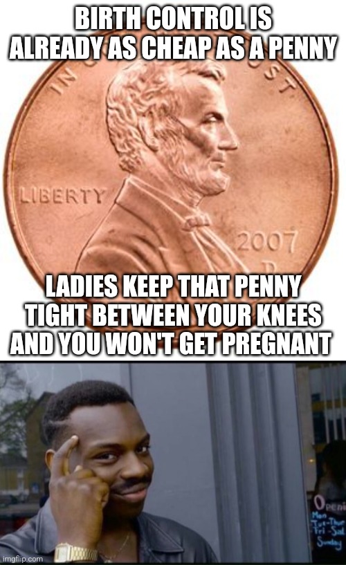 BIRTH CONTROL IS ALREADY AS CHEAP AS A PENNY LADIES KEEP THAT PENNY TIGHT BETWEEN YOUR KNEES AND YOU WON'T GET PREGNANT | image tagged in penny,thinking black man | made w/ Imgflip meme maker