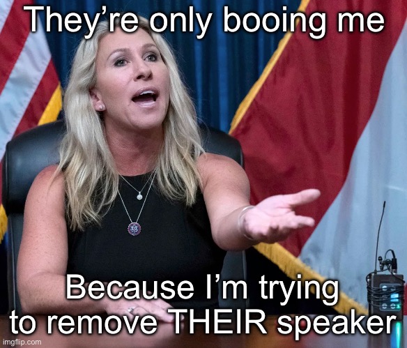 Speaker of (D)a House | They’re only booing me; Because I’m trying to remove THEIR speaker | image tagged in marjorie taylor greene is this the holocaust,rino,scumbag republicans,liberal hypocrisy,liberal vs conservative | made w/ Imgflip meme maker