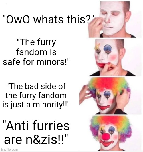How furries ridicule themselves: | "OwO whats this?"; "The furry fandom is safe for minors!"; "The bad side of the furry fandom is just a minority!!"; "Anti furries are n&zis!!" | image tagged in memes,clown applying makeup,anti furry,funny | made w/ Imgflip meme maker