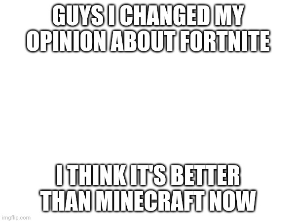 Let's see how many people I can get angry | GUYS I CHANGED MY OPINION ABOUT FORTNITE; I THINK IT'S BETTER THAN MINECRAFT NOW | image tagged in fortnite | made w/ Imgflip meme maker
