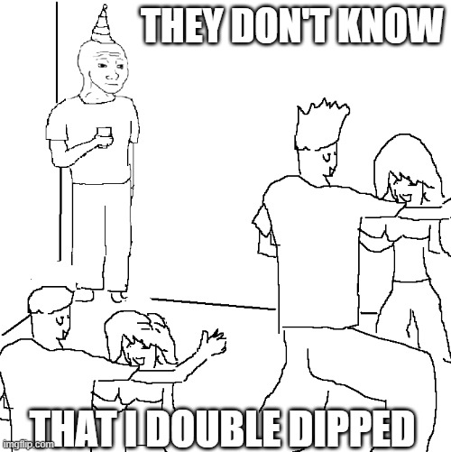 get double dipped | THEY DON'T KNOW; THAT I DOUBLE DIPPED | image tagged in they don't know | made w/ Imgflip meme maker