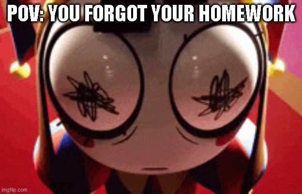 Homework | POV: YOU FORGOT YOUR HOMEWORK | image tagged in w h a t | made w/ Imgflip meme maker