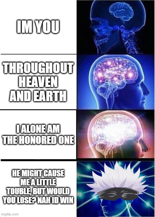 Expanding Brain | IM YOU; THROUGHOUT HEAVEN AND EARTH; I ALONE AM THE HONORED ONE; HE MIGHT CAUSE ME A LITTLE TOUBLE, BUT WOULD YOU LOSE? NAH ID WIN | image tagged in memes,expanding brain | made w/ Imgflip meme maker