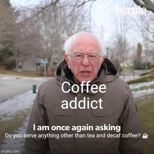 You just serve tea and decaf coffee??? | Coffee addict; Do you serve anything other than tea and decaf coffee? ☕ | image tagged in memes,bernie i am once again asking for your support,coffee,coffee addict,jpfan102504 | made w/ Imgflip meme maker