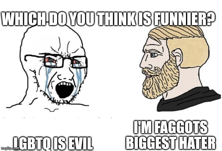 Soyboy Vs Yes Chad | LGBTQ IS EVIL I'M FAGGOTS BIGGEST HATER WHICH DO YOU THINK IS FUNNIER? | image tagged in soyboy vs yes chad | made w/ Imgflip meme maker