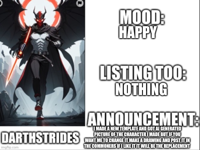 Darthstrides official template 2 | HAPPY; NOTHING; I MADE A NEW TEMPLATE AND GOT AI GENERATED PICTURE OF THE CHARACTER I MADE BUT IF YOU WANT ME TO CHANGE IT MAKE A DRAWING AND POST IT IN THE COMMONERS IF I LIKE IT IT WILL BE THE REPLACEMENT | image tagged in darthstrides official template 2 | made w/ Imgflip meme maker