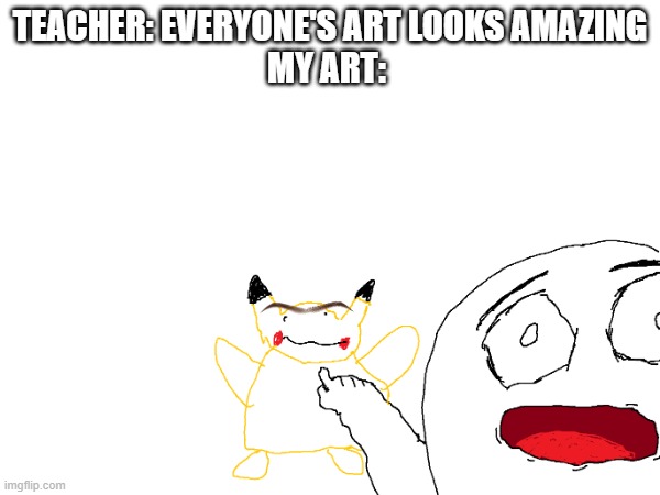 my art be good | TEACHER: EVERYONE'S ART LOOKS AMAZING
MY ART: | image tagged in art,pikachu,gasp,good,good art | made w/ Imgflip meme maker