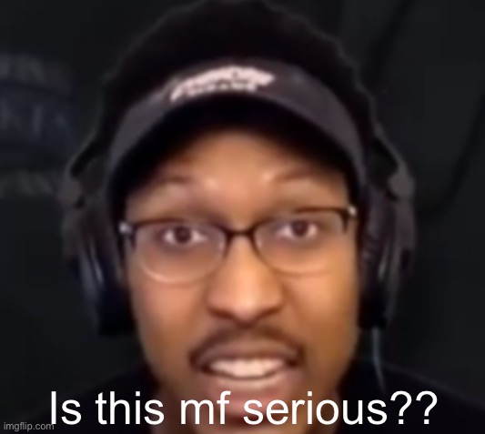 Is this mf serious?? | made w/ Imgflip meme maker