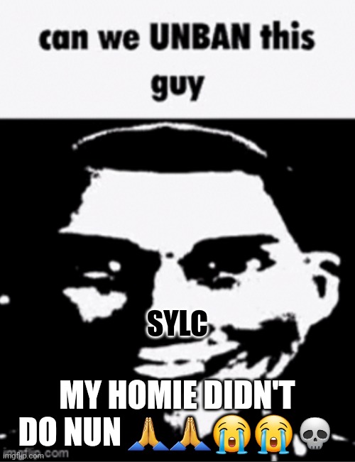 can we unban this guy | SYLC; MY HOMIE DIDN'T DO NUN 🙏🙏😭😭💀 | image tagged in can we unban this guy | made w/ Imgflip meme maker