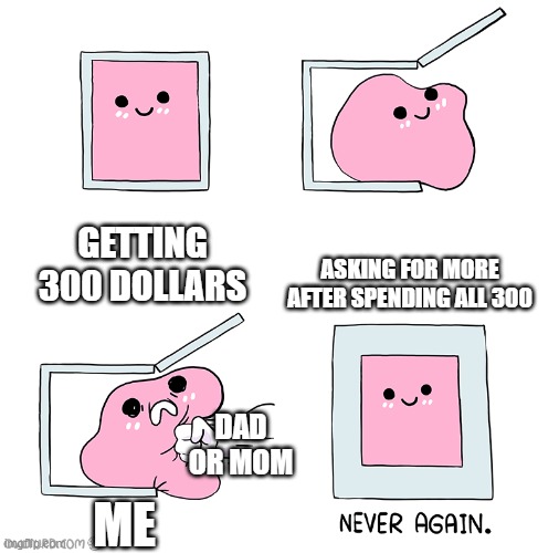Pink Blob In the Box | GETTING 300 DOLLARS; ASKING FOR MORE AFTER SPENDING ALL 300; DAD OR MOM; ME | image tagged in pink blob in the box | made w/ Imgflip meme maker