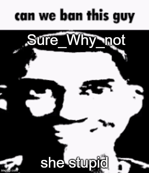 /hj | Sure_Why_not; she stupid | image tagged in can we ban this guy | made w/ Imgflip meme maker