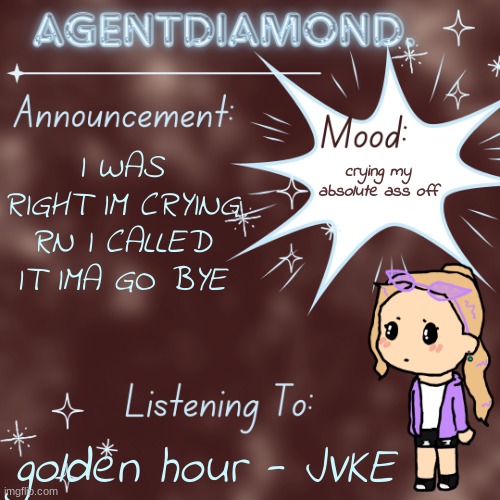 GGGGGGGGGGGG | crying my absolute ass off; I WAS RIGHT IM CRYING RN I CALLED IT IMA GO BYE; golden hour - JVKE | image tagged in agentdiamond announcement temp by mc,if you read the tags you're a gay killjoy | made w/ Imgflip meme maker