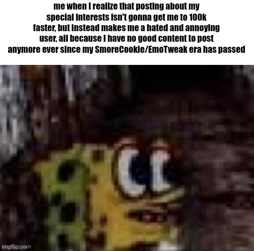 spunch bop trauma | me when I realize that posting about my special interests isn't gonna get me to 100k faster, but instead makes me a hated and annoying user, all because I have no good content to post anymore ever since my SmoreCookie/EmoTweak era has passed | image tagged in spunch bop trauma | made w/ Imgflip meme maker