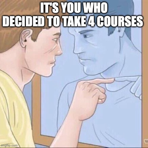 How are you feeling this week? | IT'S YOU WHO DECIDED TO TAKE 4 COURSES | image tagged in funny memes | made w/ Imgflip meme maker