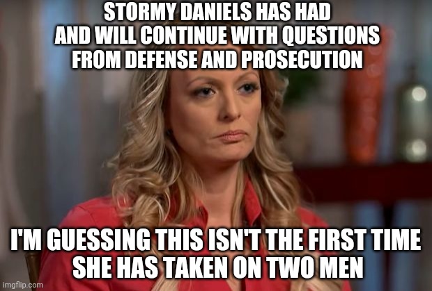 Double her pleasure | STORMY DANIELS HAS HAD AND WILL CONTINUE WITH QUESTIONS FROM DEFENSE AND PROSECUTION; I'M GUESSING THIS ISN'T THE FIRST TIME
 SHE HAS TAKEN ON TWO MEN | image tagged in stormy daniels,leftists,new york,bragg,liberals | made w/ Imgflip meme maker