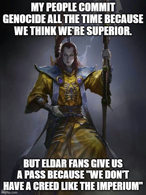 EldarGenocidePass | MY PEOPLE COMMIT GENOCIDE ALL THE TIME BECAUSE WE THINK WE'RE SUPERIOR. BUT ELDAR FANS GIVE US A PASS BECAUSE "WE DON'T HAVE A CREED LIKE THE IMPERIUM" | image tagged in eldar | made w/ Imgflip meme maker