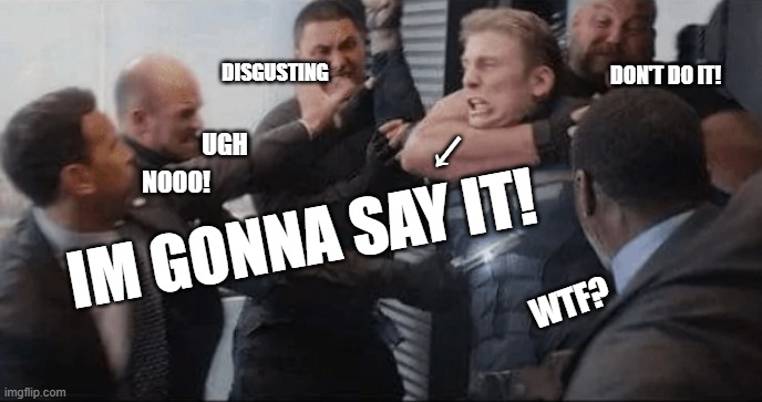 I'm gonna say it | DISGUSTING; DON'T DO IT! ←; UGH; NOOO! IM GONNA SAY IT! WTF? | image tagged in say it,captain america,hold back,wait,dont,ugh | made w/ Imgflip meme maker