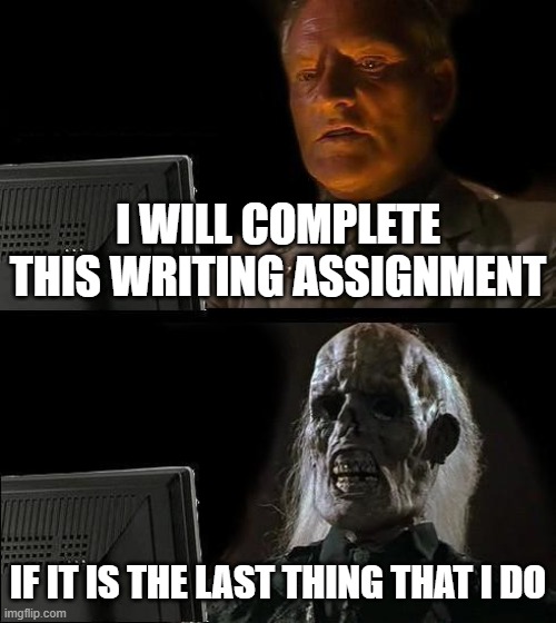 Writing? | I WILL COMPLETE THIS WRITING ASSIGNMENT; IF IT IS THE LAST THING THAT I DO | image tagged in memes,i'll just wait here | made w/ Imgflip meme maker