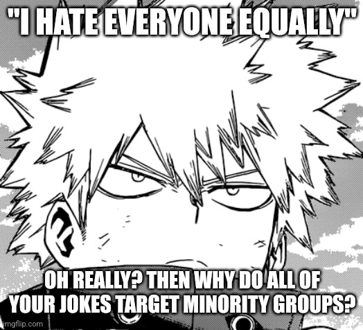 "I HATE EVERYONE EQUALLY"; OH REALLY? THEN WHY DO ALL OF YOUR JOKES TARGET MINORITY GROUPS? | made w/ Imgflip meme maker