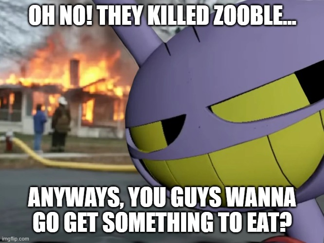 [Jax] | OH NO! THEY KILLED ZOOBLE... ANYWAYS, YOU GUYS WANNA GO GET SOMETHING TO EAT? | image tagged in disaster jax | made w/ Imgflip meme maker