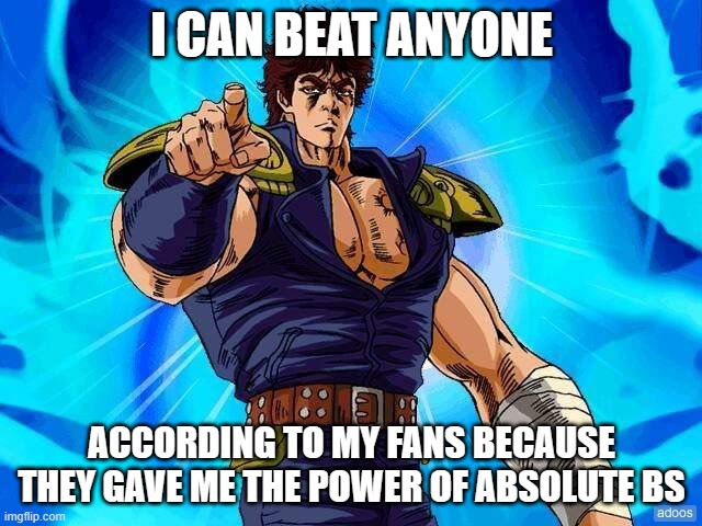 Kenshirobs | I CAN BEAT ANYONE; ACCORDING TO MY FANS BECAUSE THEY GAVE ME THE POWER OF ABSOLUTE BS | image tagged in kenshiro fist of the north star | made w/ Imgflip meme maker