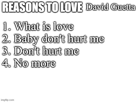 real | David Guetta; 1. What is love
2. Baby don't hurt me
3. Don't hurt me
4. No more | image tagged in reasons to love | made w/ Imgflip meme maker