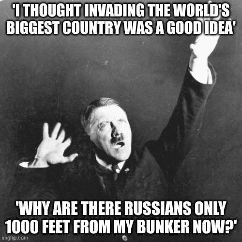Hitler screwed up massively! | 'I THOUGHT INVADING THE WORLD'S BIGGEST COUNTRY WAS A GOOD IDEA'; 'WHY ARE THERE RUSSIANS ONLY 1000 FEET FROM MY BUNKER NOW?' | image tagged in hitler being mentally crazy,ww2 | made w/ Imgflip meme maker