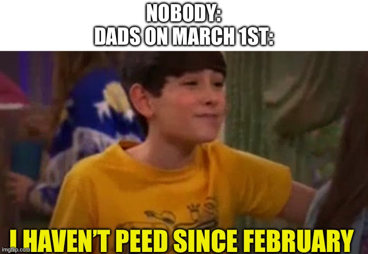 Dad joke | NOBODY:
DADS ON MARCH 1ST:; I HAVEN’T PEED SINCE FEBRUARY | image tagged in memes,funny memes,thundermans | made w/ Imgflip meme maker