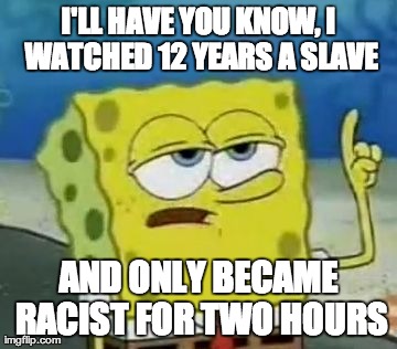 I'll Have You Know Spongebob | I'LL HAVE YOU KNOW, I WATCHED 12 YEARS A SLAVE AND ONLY BECAME RACIST FOR TWO HOURS | image tagged in memes,ill have you know spongebob | made w/ Imgflip meme maker