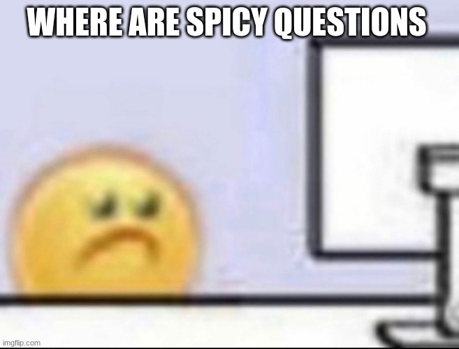 Zad | WHERE ARE SPICY QUESTIONS | image tagged in zad | made w/ Imgflip meme maker