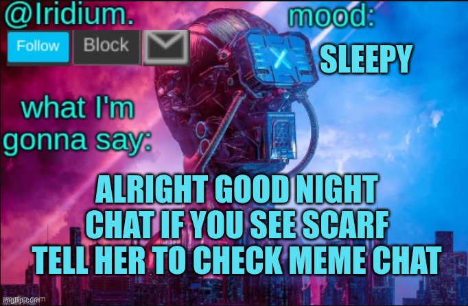 GN | SLEEPY; ALRIGHT GOOD NIGHT CHAT IF YOU SEE SCARF TELL HER TO CHECK MEME CHAT | image tagged in iridium announcement temp v2 v1 made by jpspinosaurus | made w/ Imgflip meme maker