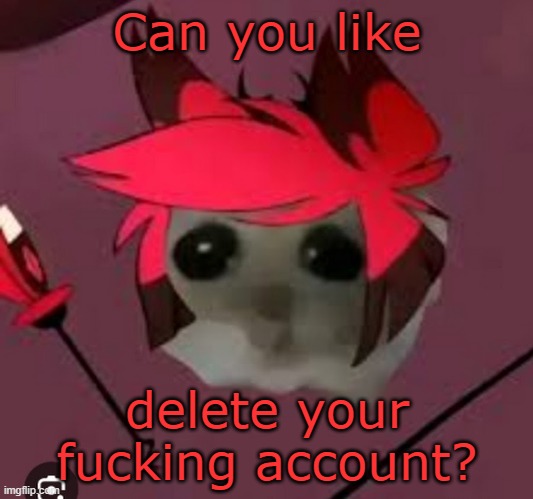 Sad Hamster Alastor | Can you like delete your fucking account? | image tagged in sad hamster alastor | made w/ Imgflip meme maker